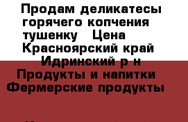 Продам деликатесы горячего копчения , тушенку › Цена ­ 10 - Красноярский край, Идринский р-н Продукты и напитки » Фермерские продукты   . Красноярский край